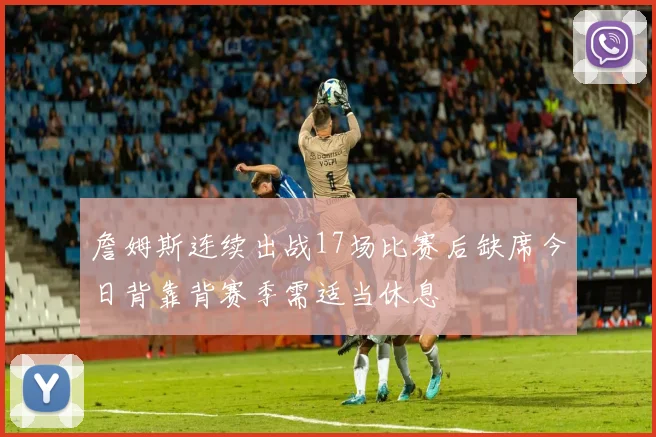 詹姆斯连续出战17场比赛后缺席今日背靠背赛季需适当休息